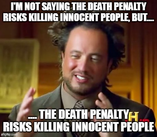 Facts | I'M NOT SAYING THE DEATH PENALTY RISKS KILLING INNOCENT PEOPLE, BUT.... .... THE DEATH PENALTY RISKS KILLING INNOCENT PEOPLE | image tagged in memes,ancient aliens,death penalty,execution,innocent,wrongful conviction | made w/ Imgflip meme maker