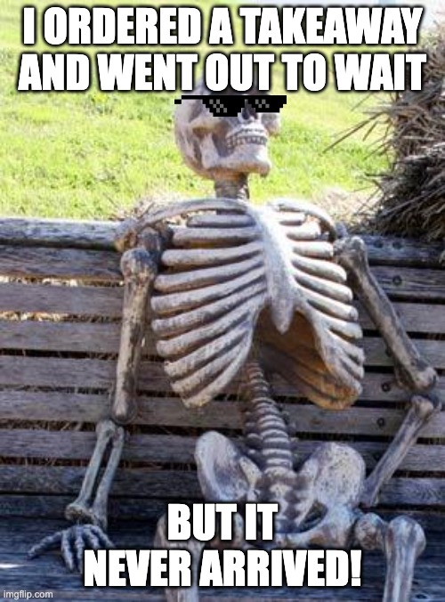 It defo is late | I ORDERED A TAKEAWAY AND WENT OUT TO WAIT; BUT IT NEVER ARRIVED! | image tagged in memes,waiting skeleton | made w/ Imgflip meme maker