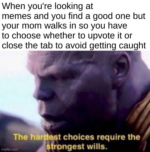 school | When you're looking at memes and you find a good one but your mom walks in so you have to choose whether to upvote it or close the tab to avoid getting caught | image tagged in the hardest choices require the strongest wills,homework,school,thanos,choose wisely | made w/ Imgflip meme maker