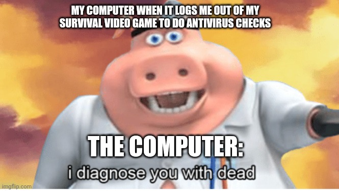 When the computer diagnoses you with dead to do antivirus checks | MY COMPUTER WHEN IT LOGS ME OUT OF MY SURVIVAL VIDEO GAME TO DO ANTIVIRUS CHECKS; THE COMPUTER: | image tagged in i diagnose you with dead | made w/ Imgflip meme maker