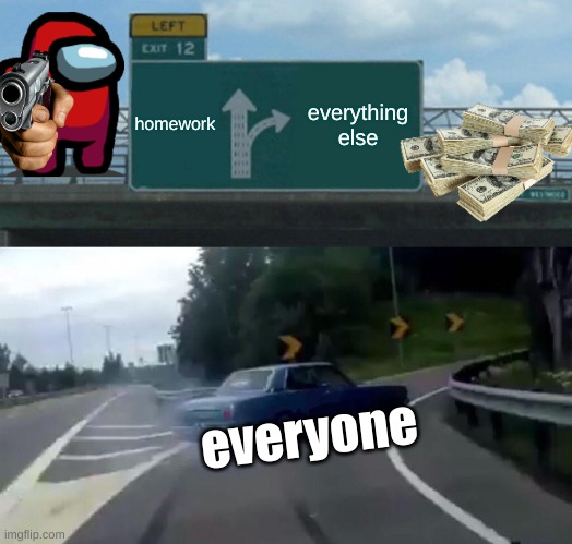 ohio homework | homework; everything else; everyone | image tagged in memes,left exit 12 off ramp | made w/ Imgflip meme maker