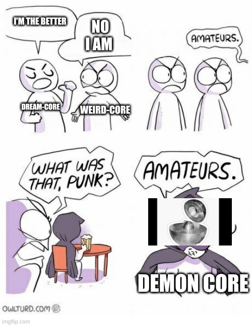 Amateurs | I'M THE BETTER; NO I AM; DREAM-CORE; WEIRD-CORE; DEMON CORE | image tagged in amateurs | made w/ Imgflip meme maker