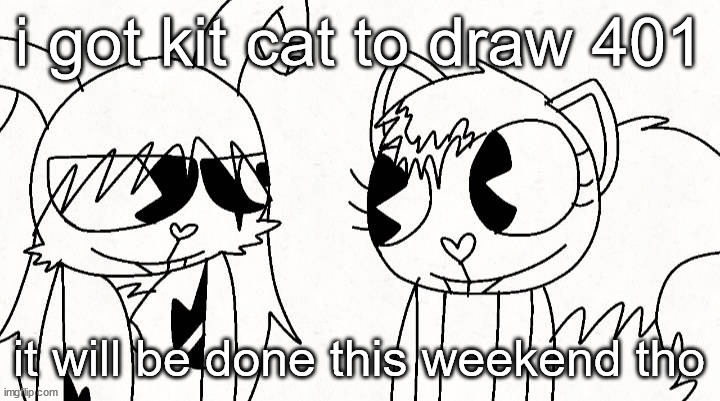 kitty and reddma | i got kit cat to draw 401; it will be done this weekend tho | image tagged in kitty and reddma | made w/ Imgflip meme maker