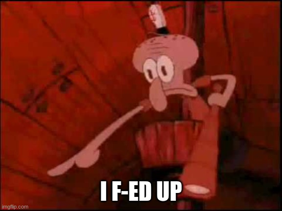 Squidward pointing | I F-ED UP | image tagged in squidward pointing | made w/ Imgflip meme maker