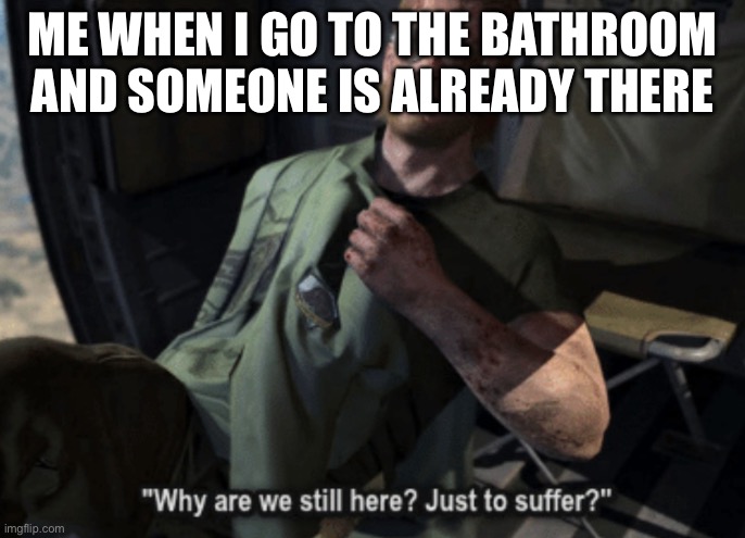Why are we still here? Just to suffer? | ME WHEN I GO TO THE BATHROOM AND SOMEONE IS ALREADY THERE | image tagged in why are we still here just to suffer | made w/ Imgflip meme maker