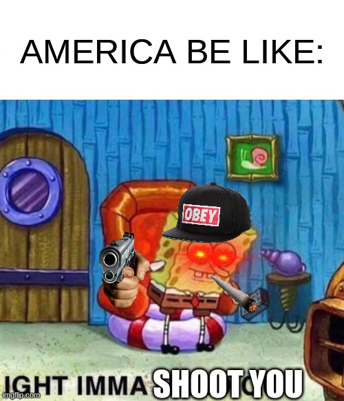Spongebob Ight Imma Head Out Meme | AMERICA BE LIKE:; SHOOT YOU | image tagged in memes,spongebob ight imma head out | made w/ Imgflip meme maker