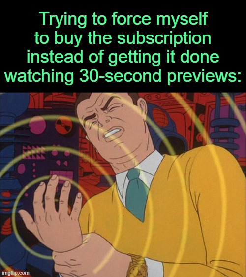. | Trying to force myself to buy the subscription instead of getting it done watching 30-second previews: | image tagged in must not | made w/ Imgflip meme maker