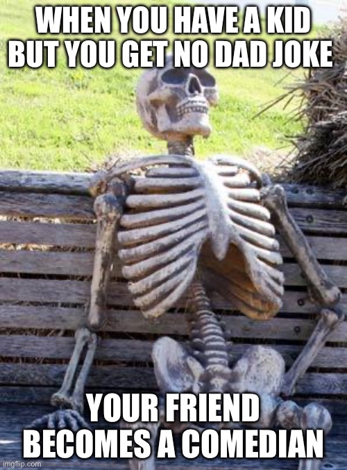 Waiting Skeleton | WHEN YOU HAVE A KID BUT YOU GET NO DAD JOKE; YOUR FRIEND BECOMES A COMEDIAN | image tagged in memes,waiting skeleton | made w/ Imgflip meme maker
