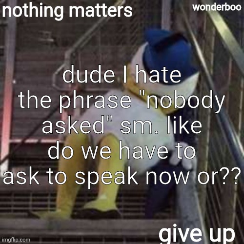 nothing matters give up | dude I hate the phrase "nobody asked" sm. like do we have to ask to speak now or?? | image tagged in nothing matters give up | made w/ Imgflip meme maker