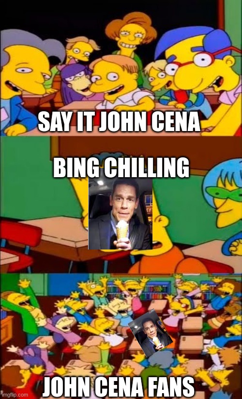 John Cena Bing chilling meme | SAY IT JOHN CENA; BING CHILLING; JOHN CENA FANS | image tagged in say the line bart simpsons | made w/ Imgflip meme maker