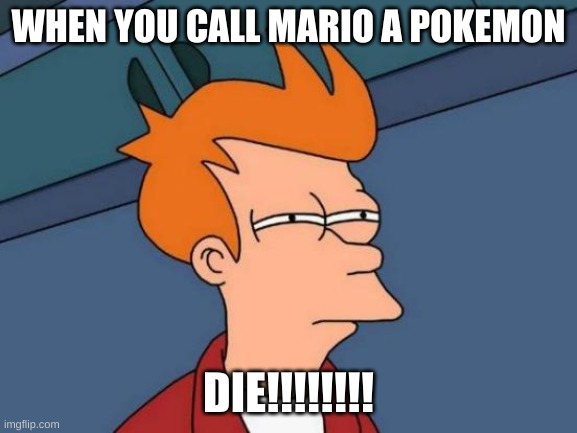hehehe | WHEN YOU CALL MARIO A POKEMON; DIE!!!!!!!! | image tagged in memes,futurama fry | made w/ Imgflip meme maker