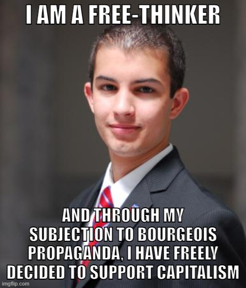 "I freely decide to side with the ruling class in our society" conservatives | I AM A FREE-THINKER; AND THROUGH MY SUBJECTION TO BOURGEOIS PROPAGANDA, I HAVE FREELY DECIDED TO SUPPORT CAPITALISM | image tagged in college conservative,capitalism,anti-capitalist,socialism,propaganda,conservative logic | made w/ Imgflip meme maker