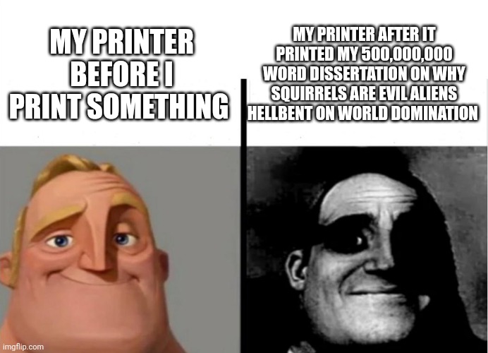 My printer just died | MY PRINTER AFTER IT PRINTED MY 500,000,000 WORD DISSERTATION ON WHY SQUIRRELS ARE EVIL ALIENS HELLBENT ON WORLD DOMINATION; MY PRINTER BEFORE I PRINT SOMETHING | image tagged in teacher's copy | made w/ Imgflip meme maker