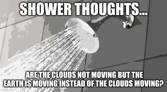 r/HMMMMMMMMMMMMM | SHOWER THOUGHTS... ARE THE CLOUDS NOT MOVING BUT THE EARTH IS MOVING INSTEAD OF THE CLOUDS MOVING? | image tagged in shower thoughts | made w/ Imgflip meme maker