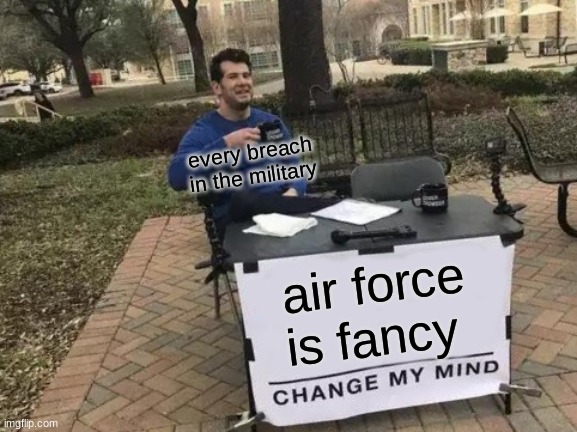 Go Change It Because Its True | every breach in the military; air force is fancy | image tagged in memes,change my mind | made w/ Imgflip meme maker