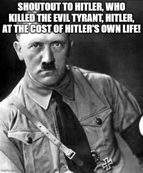 Hitler killed Hitler at the risk that he'd die | SHOUTOUT TO HITLER, WHO KILLED THE EVIL TYRANT, HITLER, AT THE COST OF HITLER'S OWN LIFE! | image tagged in adolf hitler | made w/ Imgflip meme maker