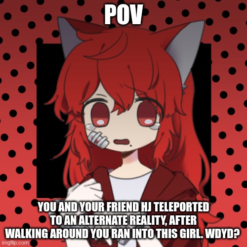 Any RP|No joke OCs | POV; YOU AND YOUR FRIEND HJ TELEPORTED TO AN ALTERNATE REALITY, AFTER WALKING AROUND YOU RAN INTO THIS GIRL. WDYD? | image tagged in do whatever,aaaaa,boredom | made w/ Imgflip meme maker