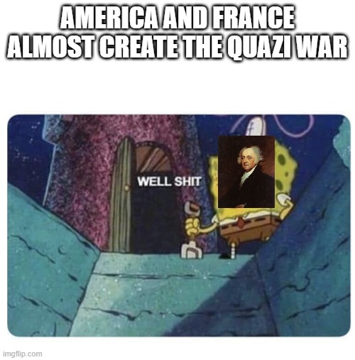 Well shit.  Spongebob edition | AMERICA AND FRANCE ALMOST CREATE THE QUAZI WAR | image tagged in well shit spongebob edition | made w/ Imgflip meme maker