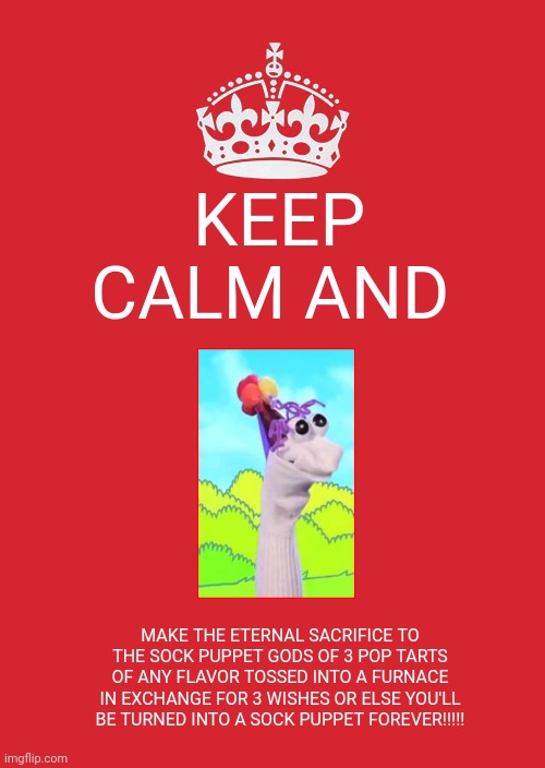 Keep Calm And Carry On Red | KEEP CALM AND; MAKE THE ETERNAL SACRIFICE TO THE SOCK PUPPET GODS OF 3 POP TARTS OF ANY FLAVOR TOSSED INTO A FURNACE IN EXCHANGE FOR 3 WISHES OR ELSE YOU'LL BE TURNED INTO A SOCK PUPPET FOREVER!!!!! | image tagged in memes,keep calm and carry on red | made w/ Imgflip meme maker