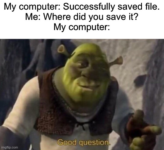 I can never find the stupid files | My computer: Successfully saved file.
Me: Where did you save it?
My computer: | image tagged in shrek good question,files,computer,suufkdhwjkdhaihdoywhdlugalhk | made w/ Imgflip meme maker