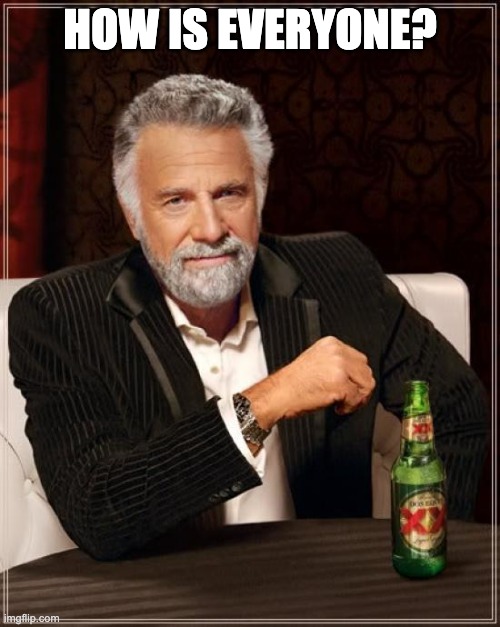 Not a meme just wondering | HOW IS EVERYONE? | image tagged in memes,the most interesting man in the world | made w/ Imgflip meme maker