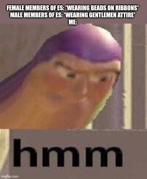 Causally wearing beads and ribbons even though I'm not female | FEMALE MEMBERS OF ES: *WEARING BEADS ON RIBBONS*
MALE MEMBERS OF ES: *WEARING GENTLEMEN ATTIRE*
ME: | image tagged in buzz lightyear hmm | made w/ Imgflip meme maker