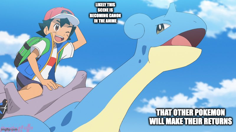 Ash and Lapras | LIKELY THIS SCENE IS BECOMING CANON IN THE ANIME; THAT OTHER POKEMON WILL MAKE THEIR RETURNS | image tagged in ash ketchum,lapras,pokemon,memes | made w/ Imgflip meme maker