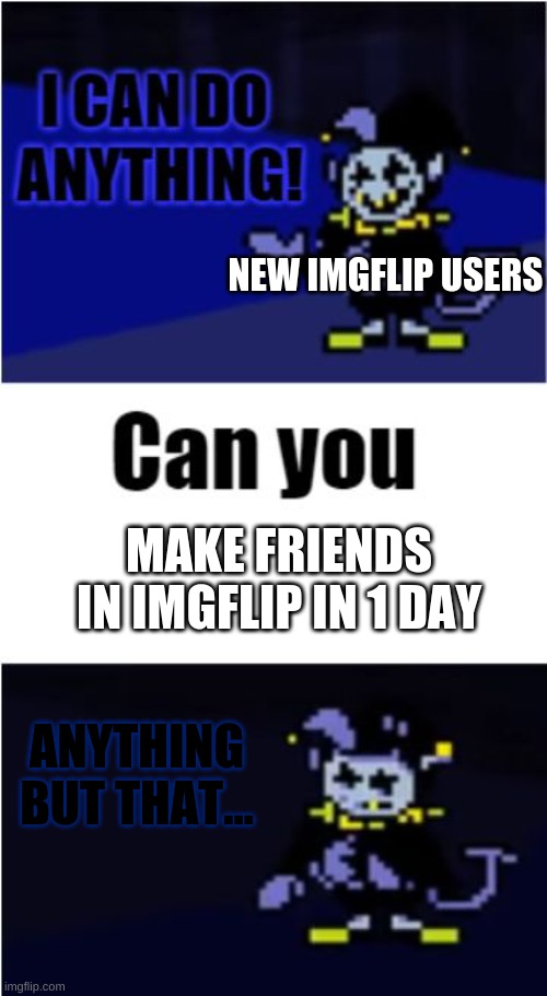 i felt the same | NEW IMGFLIP USERS; MAKE FRIENDS IN IMGFLIP IN 1 DAY; ANYTHING BUT THAT... | image tagged in i can do anything,new users,imgflip,imgflip users,sad truth | made w/ Imgflip meme maker