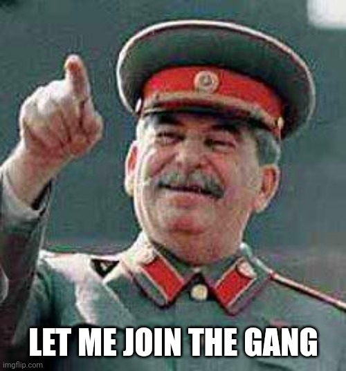 Stalin says | LET ME JOIN THE GANG | image tagged in stalin says | made w/ Imgflip meme maker