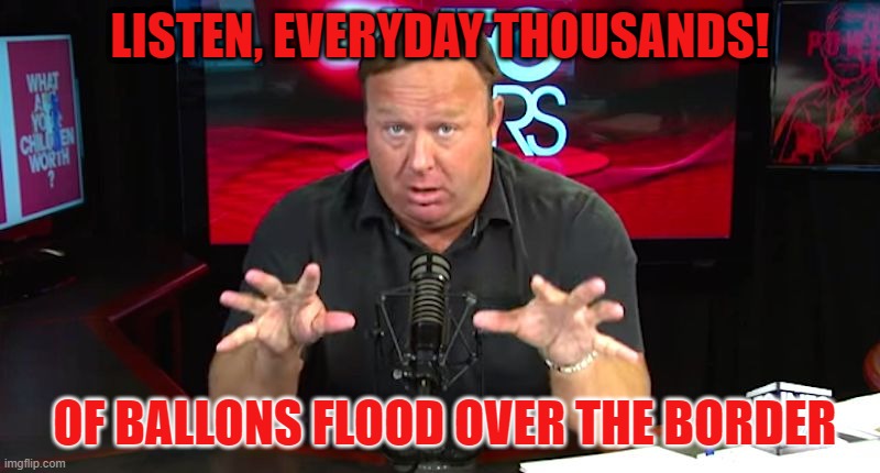 alex jones | LISTEN, EVERYDAY THOUSANDS! OF BALLONS FLOOD OVER THE BORDER | image tagged in alex jones | made w/ Imgflip meme maker