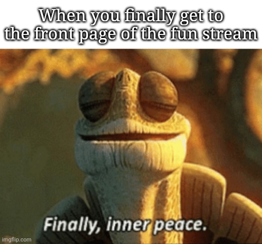 Until it disappears after 3 days | When you finally get to the front page of the fun stream | image tagged in finally inner peace | made w/ Imgflip meme maker