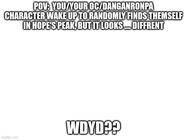 im bored af | POV:  YOU/YOUR OC/DANGANRONPA CHARACTER WAKE UP TO RANDOMLY FINDS THEMSELF IN HOPE'S PEAK, BUT IT LOOKS .... DIFFRENT; WDYD?? | image tagged in danganronpa,roleplaying | made w/ Imgflip meme maker