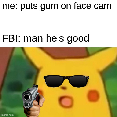 funny | me: puts gum on face cam; FBI: man he's good | image tagged in memes,surprised pikachu | made w/ Imgflip meme maker