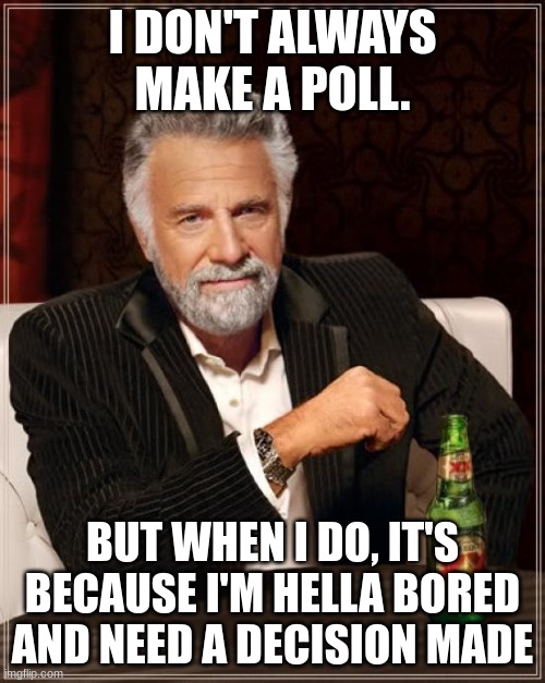 https://strawpoll.com/polls/xVg7jdOxQnr | I DON'T ALWAYS MAKE A POLL. BUT WHEN I DO, IT'S BECAUSE I'M HELLA BORED AND NEED A DECISION MADE | image tagged in memes,the most interesting man in the world | made w/ Imgflip meme maker