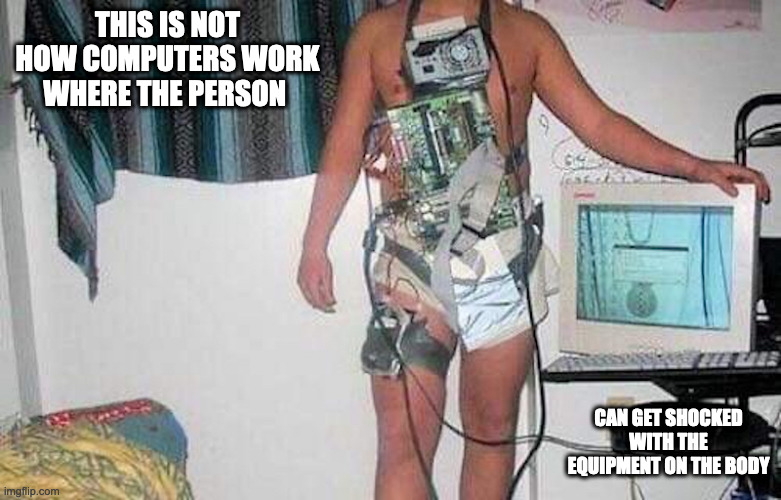 Computer Parts on Body | THIS IS NOT HOW COMPUTERS WORK WHERE THE PERSON; CAN GET SHOCKED WITH THE EQUIPMENT ON THE BODY | image tagged in computer,memes | made w/ Imgflip meme maker
