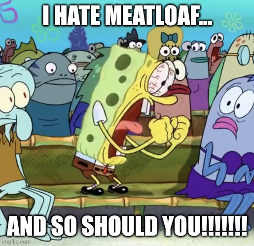 SpongeBob hates meatloaf | I HATE MEATLOAF... AND SO SHOULD YOU!!!!!!! | image tagged in spongebob yelling | made w/ Imgflip meme maker