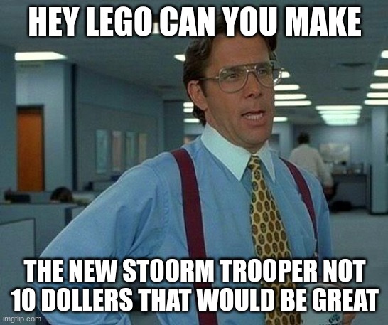 lego | HEY LEGO CAN YOU MAKE; THE NEW STOORM TROOPER NOT 10 DOLLERS THAT WOULD BE GREAT | image tagged in memes,that would be great | made w/ Imgflip meme maker