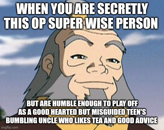 Iroh is humble but OP | WHEN YOU ARE SECRETLY THIS OP SUPER WISE PERSON; BUT ARE HUMBLE ENOUGH TO PLAY OFF AS A GOOD HEARTED BUT MISGUIDED TEEN'S BUMBLING UNCLE WHO LIKES TEA AND GOOD ADVICE | image tagged in uncle iroh | made w/ Imgflip meme maker