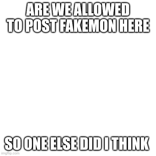 I REALLY need an announcement template | ARE WE ALLOWED TO POST FAKEMON HERE; SO ONE ELSE DID I THINK | image tagged in memes,blank transparent square | made w/ Imgflip meme maker