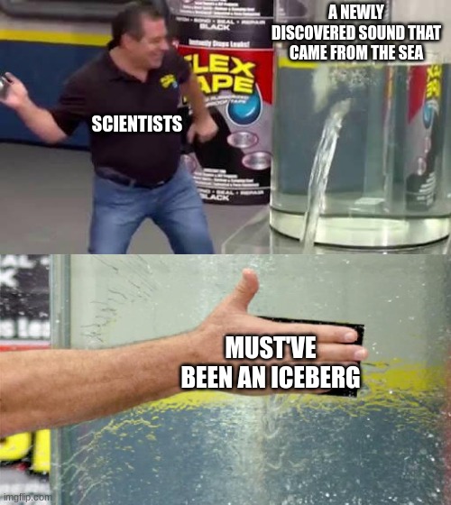 Bullshit answer | A NEWLY DISCOVERED SOUND THAT CAME FROM THE SEA; SCIENTISTS; MUST'VE BEEN AN ICEBERG | image tagged in flex tape,science,underwater | made w/ Imgflip meme maker
