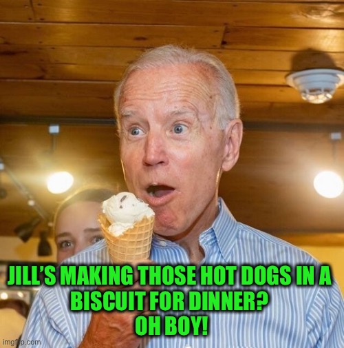 Biden loves ice cream | JILL’S MAKING THOSE HOT DOGS IN A 
BISCUIT FOR DINNER? 
OH BOY! | image tagged in biden loves ice cream | made w/ Imgflip meme maker