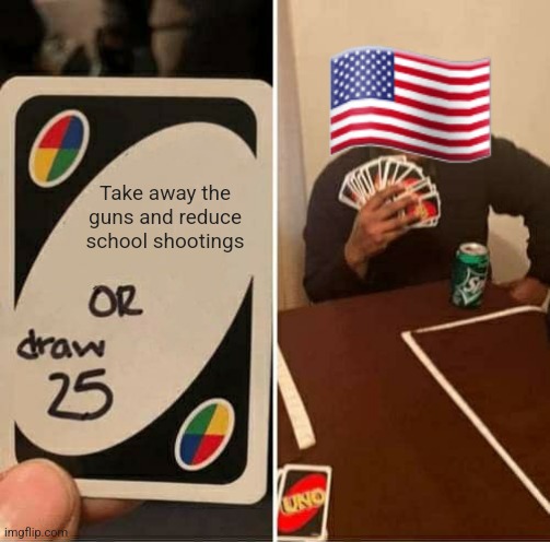 MURICAAA!!!! | 🇺🇲; Take away the guns and reduce school shootings | image tagged in memes,uno draw 25 cards | made w/ Imgflip meme maker