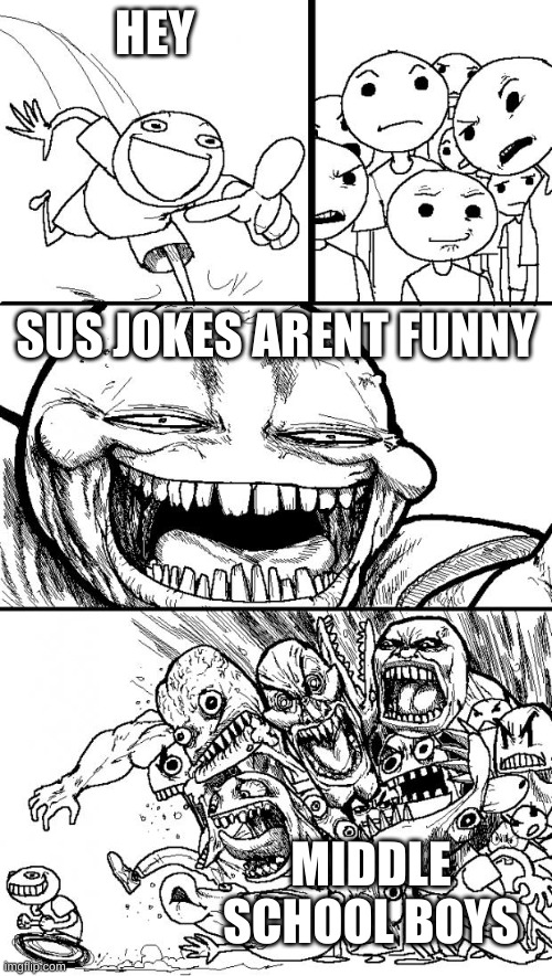 Hey Internet | HEY; SUS JOKES ARENT FUNNY; MIDDLE SCHOOL BOYS | image tagged in memes,hey internet | made w/ Imgflip meme maker