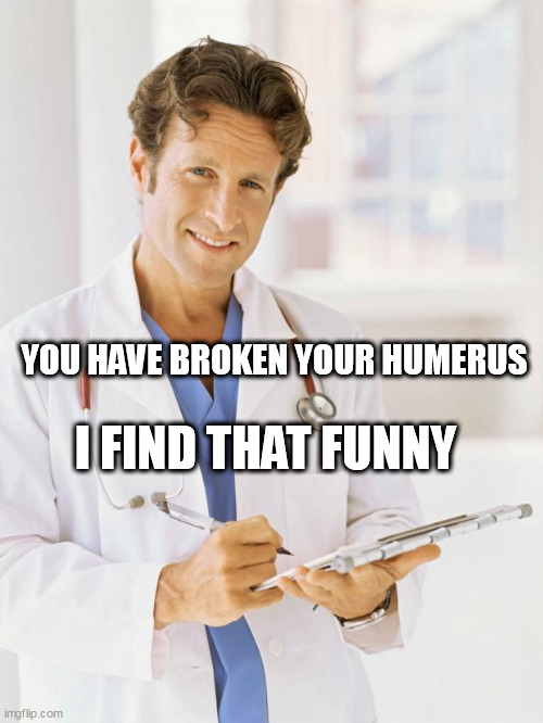 Doctor | I FIND THAT FUNNY; YOU HAVE BROKEN YOUR HUMERUS | image tagged in doctor | made w/ Imgflip meme maker