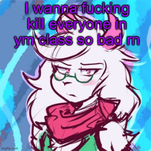 idk, they all piss me off | I wanna fucking kill everyone in ym class so bad rn | image tagged in ralsei temp | made w/ Imgflip meme maker