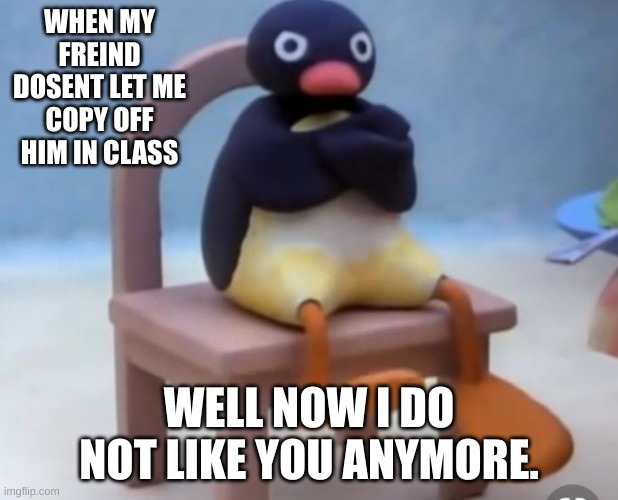 so sad | WHEN MY FREIND DOSENT LET ME COPY OFF HIM IN CLASS; WELL NOW I DO NOT LIKE YOU ANYMORE. | image tagged in angry pingu | made w/ Imgflip meme maker