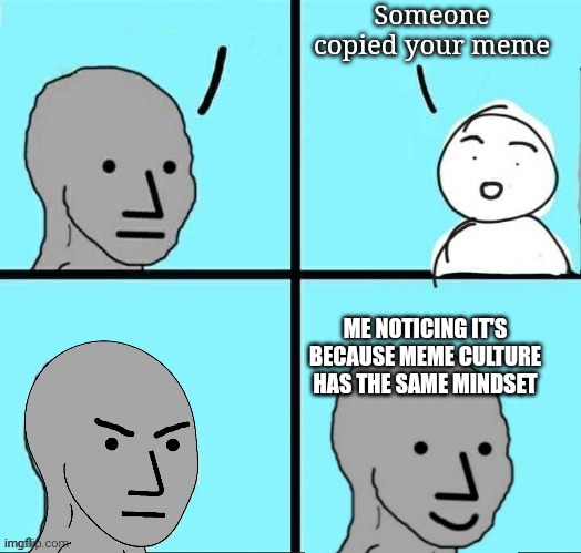 Happend once | Someone copied your meme; ME NOTICING IT'S BECAUSE MEME CULTURE HAS THE SAME MINDSET | image tagged in npc meme happy template | made w/ Imgflip meme maker