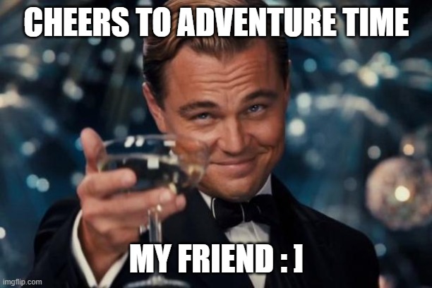 Leonardo Dicaprio Cheers Meme | CHEERS TO ADVENTURE TIME MY FRIEND : ] | image tagged in memes,leonardo dicaprio cheers | made w/ Imgflip meme maker