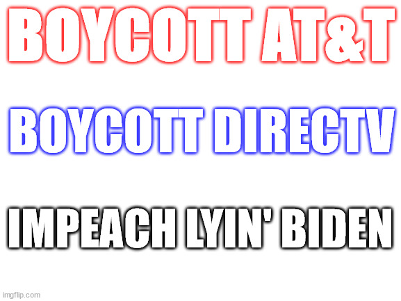 Boycot AT&T | BOYCOTT AT&T; BOYCOTT DIRECTV; IMPEACH LYIN' BIDEN | image tagged in blank white template | made w/ Imgflip meme maker