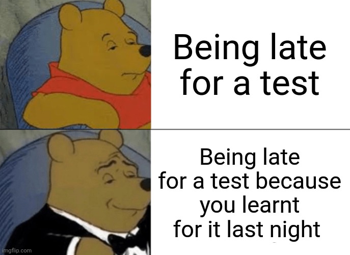 Late for a test | Being late for a test; Being late for a test because you learnt for it last night | image tagged in memes,tuxedo winnie the pooh | made w/ Imgflip meme maker